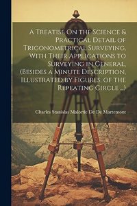 Treatise On the Science & Practical Detail of Trigonometrical Surveying, With Their Applications to Surveying in General, (Besides a Minute Description, Illustrated by Figures, of the Repeating Circle ...)