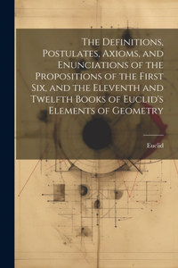 Definitions, Postulates, Axioms, and Enunciations of the Propositions of the First Six, and the Eleventh and Twelfth Books of Euclid's Elements of Geometry