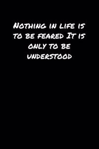 Nothing In Life Is To Be Feared It Is Only To Be Understood