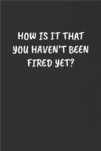 How Is It That You Haven't Been Fired Yet?