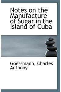 Notes on the Manufacture of Sugar in the Island of Cuba