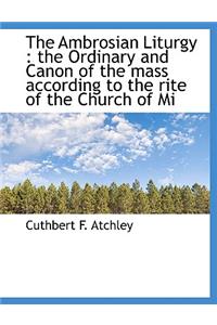 The Ambrosian Liturgy: The Ordinary and Canon of the Mass According to the Rite of the Church of Mi