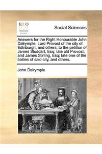 Answers for the Right Honourable John Dalrymple, Lord Provost of the City of Edinburgh, and Others; To the Petition of James Stoddart, Esq; Late Old Provost, and James Stirling, Esq; Late One of the Bailies of Said City, and Others.