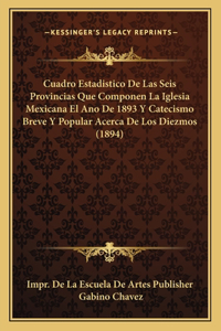 Cuadro Estadistico de Las Seis Provincias Que Componen La Iglesia Mexicana El Ano de 1893 y Catecismo Breve y Popular Acerca de Los Diezmos (1894)