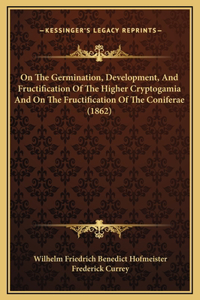 On The Germination, Development, And Fructification Of The Higher Cryptogamia And On The Fructification Of The Coniferae (1862)