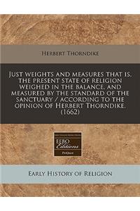 Just Weights and Measures That Is, the Present State of Religion Weighed in the Balance, and Measured by the Standard of the Sanctuary / According to the Opinion of Herbert Thorndike. (1662)