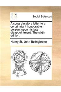 A congratulatory letter to a certain right honourable person, upon his late disappointment. The sixth edition.