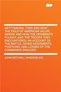 Gettysburg, Then and Now: The Field of American Valor; Where and How the Regiments Fought, and the Troops They Encountered; An Account of the Battle, Giving Movements, Positions, and Losses of the Commands Engaged