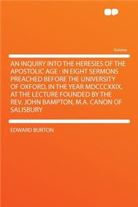 An Inquiry Into the Heresies of the Apostolic Age: In Eight Sermons Preached Before the University of Oxford, in the Year MDCCCXXIX, at the Lecture Founded by the Rev. John Bampton, M.A. Canon of Salisbury