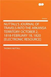 Nuttall's Journal of Travels Into the Arkansa Territory October 2, 1818-February 18, 1820 [electronic Resource]