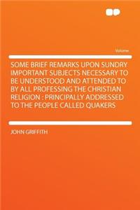 Some Brief Remarks Upon Sundry Important Subjects Necessary to Be Understood and Attended to by All Professing the Christian Religion