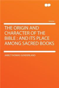 The Origin and Character of the Bible: And Its Place Among Sacred Books