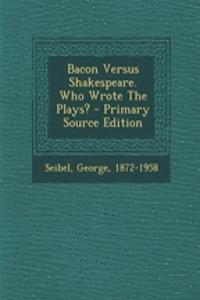 Bacon Versus Shakespeare. Who Wrote the Plays? - Primary Source Edition