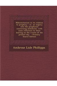 Mahometanism in Its Relation to Prophecy: Or, an Inquiry Into the Prophecies Concerning Antichrist, with Some Reference to Their Bearing on the Events