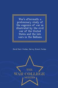 War's Aftermath; A Preliminary Study of the Eugenics of War as Illustrated by the Civil War of the United States and the Late Wars in the Balkans - War College Series