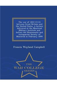 The War of 1812-13-14 Between Great Britain and the United States. a Lecture Delivered at the Montreal Military Institute and Before the Numismatic and Antiquarian Society of Montreal in February 1899 - War College Series