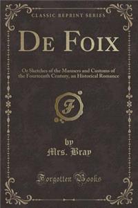 de Foix: Or Sketches of the Manners and Customs of the Fourteenth Century, an Historical Romance (Classic Reprint)