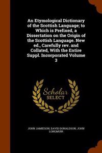 Etymological Dictionary of the Scottish Language; To Which Is Prefixed, a Dissertation on the Origin of the Scottish Language. New Ed., Carefully REV. and Collated, with the Entire Suppl. Incorporated Volume 3