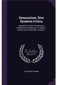 Gymnasium, Sive Symbola Critica: Intended To Assist The Classical Student In His Endeavors To Attain A Correct Latin Prose Style, Volume 1