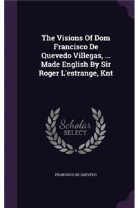 The Visions Of Dom Francisco De Quevedo Villegas, ... Made English By Sir Roger L'estrange, Knt