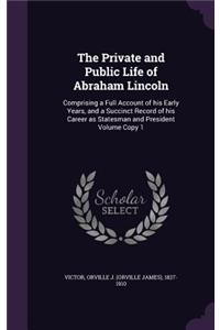 Private and Public Life of Abraham Lincoln: Comprising a Full Account of his Early Years, and a Succinct Record of his Career as Statesman and President Volume Copy 1