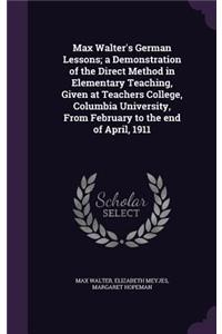 Max Walter's German Lessons; a Demonstration of the Direct Method in Elementary Teaching, Given at Teachers College, Columbia University, From February to the end of April, 1911