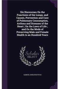 Six Discourses On the Functions of the Lungs, and Causes, Prevention and Cure of Pulmonary Consumption, Asthma and Diseases of the Heart; On the Laws of Life; and On the Mode of Preserving Male and Female Health to an Hundred Years