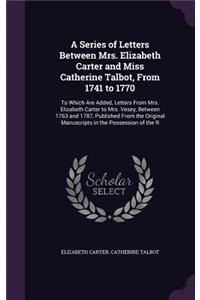 Series of Letters Between Mrs. Elizabeth Carter and Miss Catherine Talbot, From 1741 to 1770