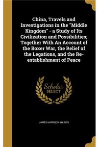 China, Travels and Investigations in the Middle Kingdom - a Study of Its Civilization and Possibilities; Together With An Account of the Boxer War, the Relief of the Legations, and the Re-establishment of Peace