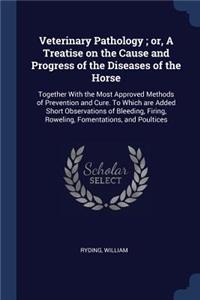 Veterinary Pathology; or, A Treatise on the Cause and Progress of the Diseases of the Horse