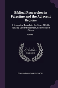 Biblical Researches in Palestine and the Adjacent Regions: A Journal of Travels in the Years 1838 & 1852 by Edward Robinson, Eli Smith and Others; Volume 1