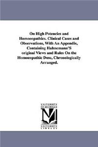 On High Potencies and Homoeopathics. Clinical Cases and Observations, With An Appendix, Containing Hahnemann'S original Views and Rules On the Homoeopathic Dose, Chronologically Arranged.