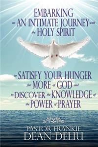 Embarking on An Intimate Journey with the Holy Spirit to Satisfy Your Hunger for More of God and to Discover the Knowledge of the Power of Prayer