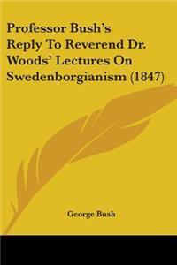 Professor Bush's Reply To Reverend Dr. Woods' Lectures On Swedenborgianism (1847)