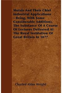 Metals And Their Chief Industrial Applications - Being, With Some Considerable Additions, The Substance Of A Course Of Lectures Delivered At The Royal Institution Of Great Britain In 1877