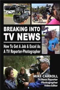 Breaking Into TV News How to Get a Job & Excel as a TV Reporter-Photographer