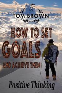 How to Set Goals and Achieve Them (Positive Thinking Book)