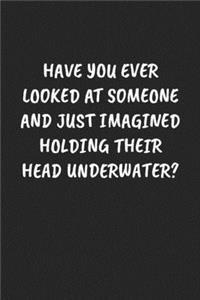 Have You Ever Looked At Someone And Just Imagined Holding Their Head Underwater?