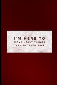 I'm Here To Move Heavy Things Then Put Them Back