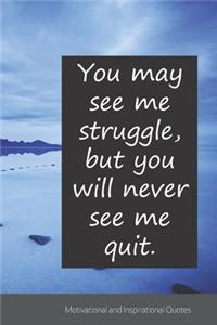 You may see me struggle, but you will never see me quit.