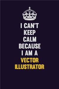 I Can't Keep Calm Because I Am A Vector Illustrator: Motivational and inspirational career blank lined gift notebook with matte finish