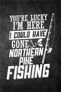 You're Lucky I'm Here I Could Have Gone Northern Pike Fishing