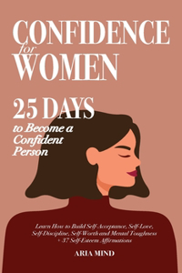 Confidence for Women: 25 Days to Become a Confident Person. Learn How to Build Self-Acceptance, Self-Love, Self-Discipline, Self-Worth and Mental Toughness + 37 Self-Este