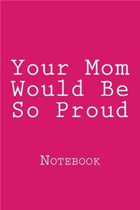 Your Mom Would Be So Proud
