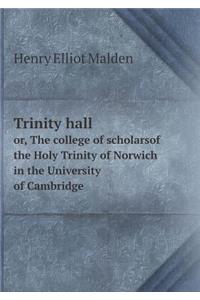 Trinity Hall Or, the College of Scholarsof the Holy Trinity of Norwich in the University of Cambridge