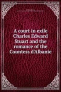 Court in Exile Charles Edward Stuart and the Romance of the Countess D'Albanie