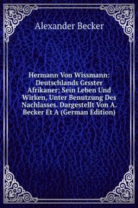 Hermann Von Wissmann: Deutschlands Grsster Afrikaner; Sein Leben Und Wirken, Unter Benutzung Des Nachlasses. Dargestellt Von A. Becker Et A (German Edition)