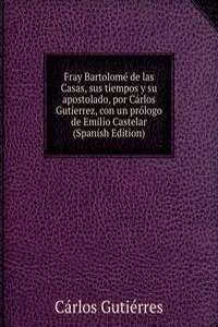 Fray Bartolome de las Casas, sus tiempos y su apostolado, por Carlos Gutierrez, con un prologo de Emilio Castelar (Spanish Edition)