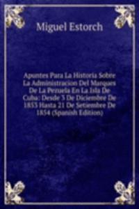 Apuntes Para La Historia Sobre La Administracion Del Marques De La Pezuela En La Isla De Cuba: Desde 3 De Diciembre De 1853 Hasta 21 De Setiembre De 1854 (Spanish Edition)