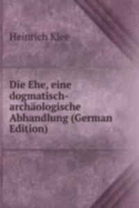 Die Ehe, eine dogmatisch-archaologische Abhandlung (German Edition)